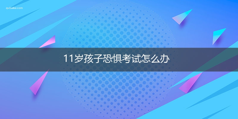 11岁孩子恐惧考试怎么办