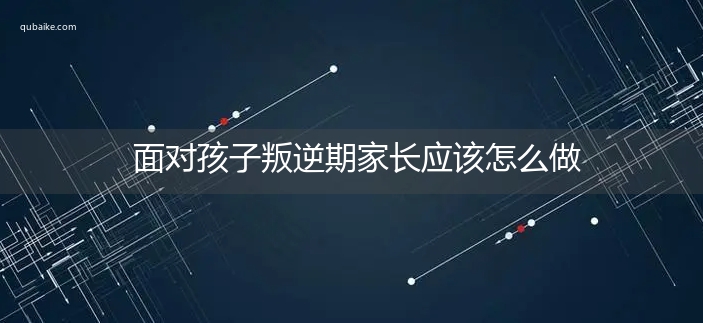 面对孩子叛逆期家长应该怎么做