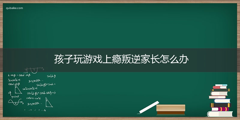 孩子玩游戏上瘾叛逆家长怎么办