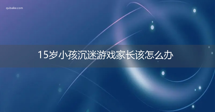 15岁小孩沉迷游戏家长该怎么办