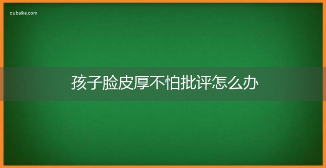 孩子脸皮厚不怕批评怎么办