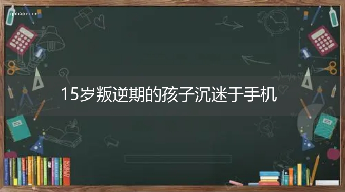 15岁叛逆期的孩子沉迷于手机