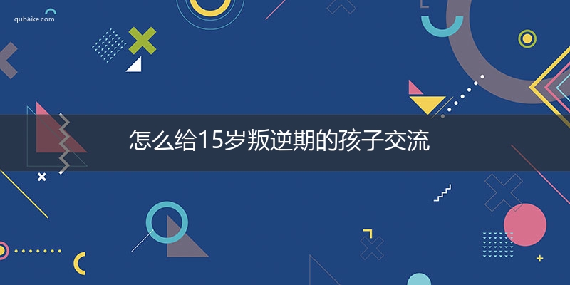 怎么给15岁叛逆期的孩子交流