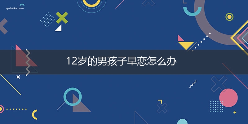 12岁的男孩子早恋怎么办