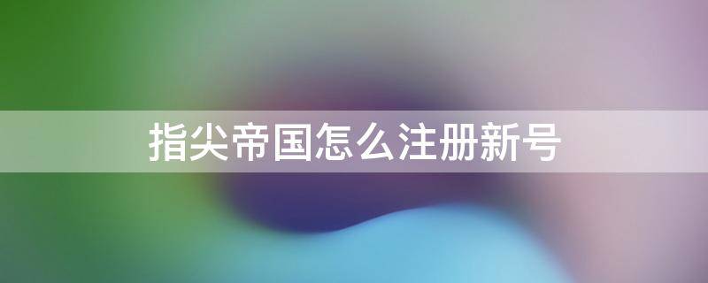 指尖帝国怎么注册新号