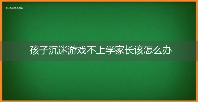 孩子沉迷游戏不上学家长该怎么办