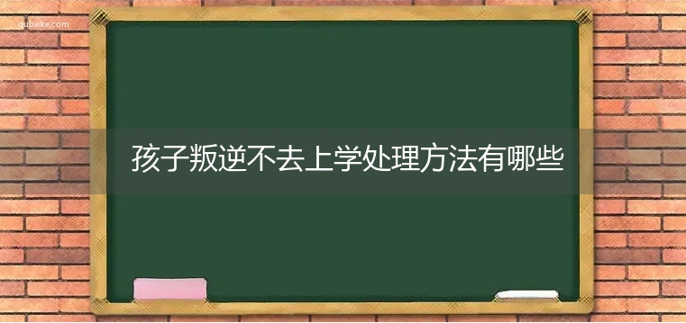 孩子叛逆不去上学处理方法有哪些