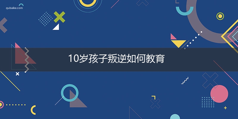 10岁孩子叛逆如何教育