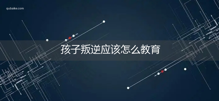 孩子叛逆应该怎么教育