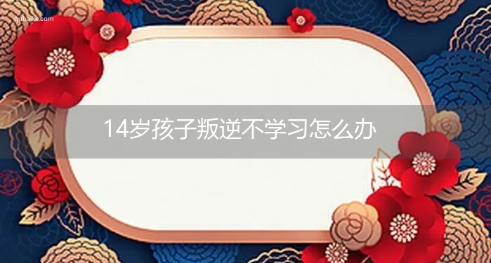 14岁孩子叛逆不学习怎么办