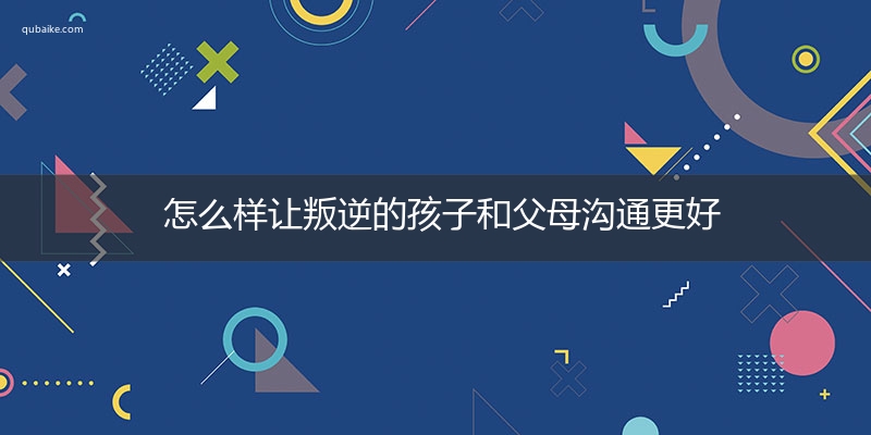 怎么样让叛逆的孩子和父母沟通更好