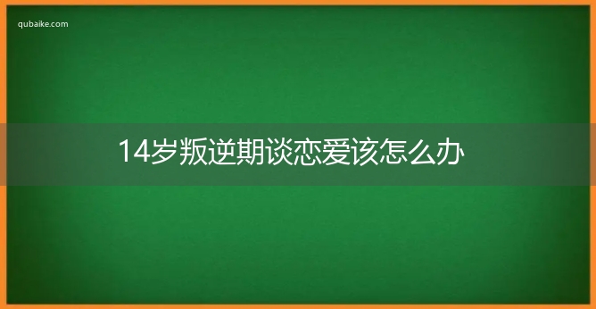 14岁叛逆期谈恋爱该怎么办