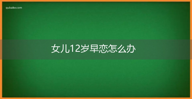 女儿12岁早恋怎么办