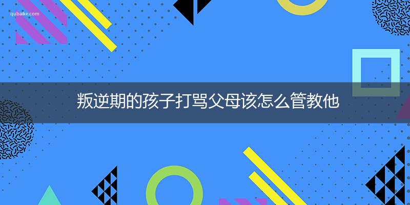 叛逆期的孩子打骂父母该怎么管教他