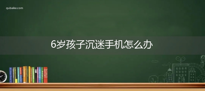 6岁孩子沉迷手机怎么办