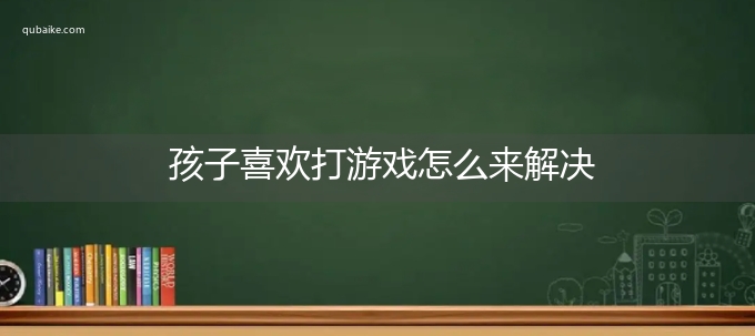 孩子喜欢打游戏怎么来解决