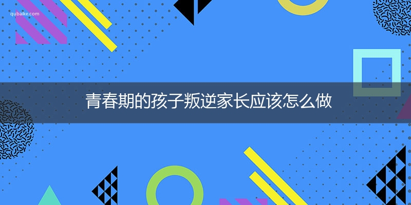 青春期的孩子叛逆家长应该怎么做