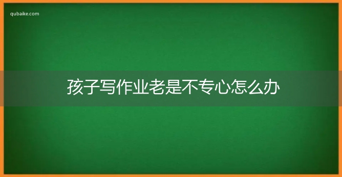 孩子写作业老是不专心怎么办