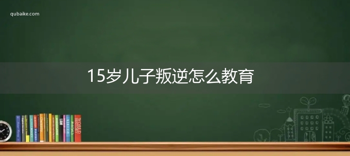 15岁儿子叛逆怎么教育