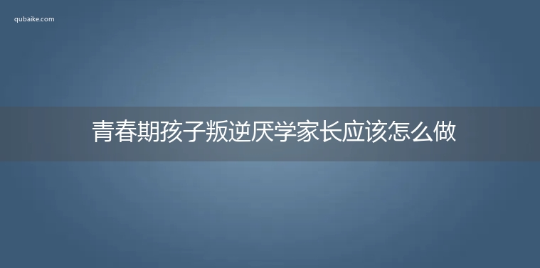 青春期孩子叛逆厌学家长应该怎么做