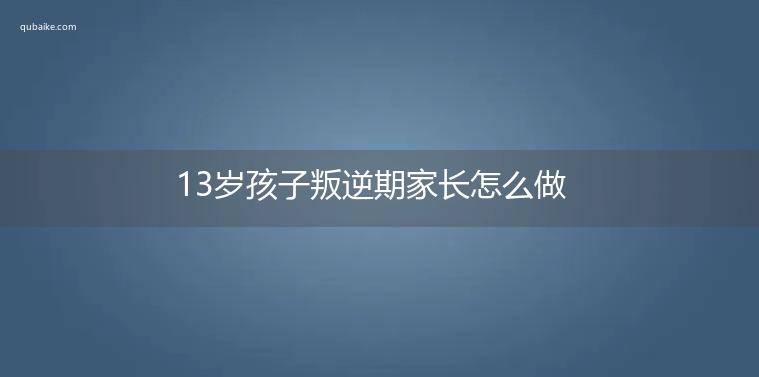 13岁孩子叛逆期家长怎么做