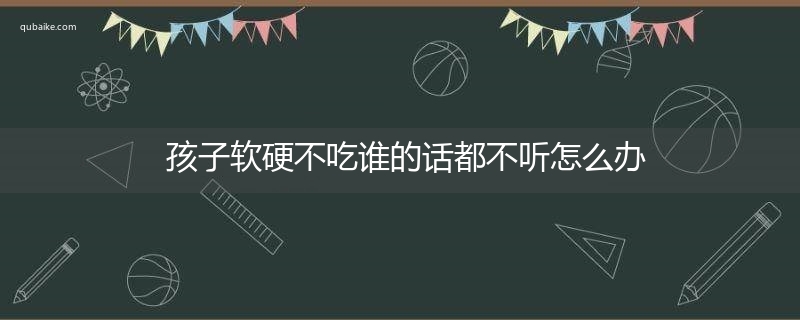 孩子软硬不吃谁的话都不听怎么办