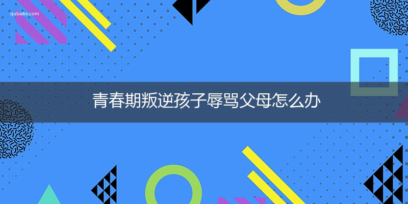 青春期叛逆孩子辱骂父母怎么办