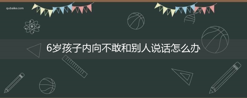 6岁孩子内向不敢和别人说话怎么办