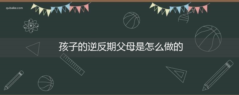 孩子的逆反期父母是怎么做的