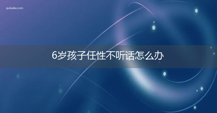 6岁孩子任性不听话怎么办