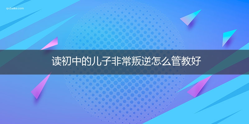 读初中的儿子非常叛逆怎么管教好