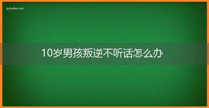 10岁男孩叛逆不听话怎么办