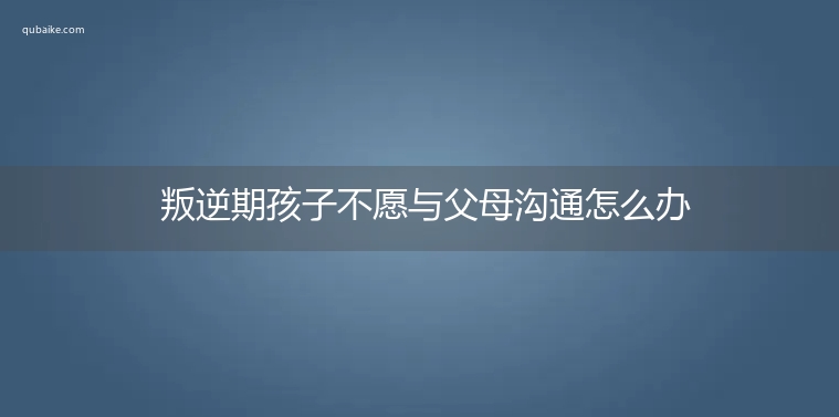 叛逆期孩子不愿与父母沟通怎么办