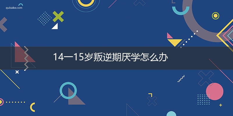 14一15岁叛逆期厌学怎么办