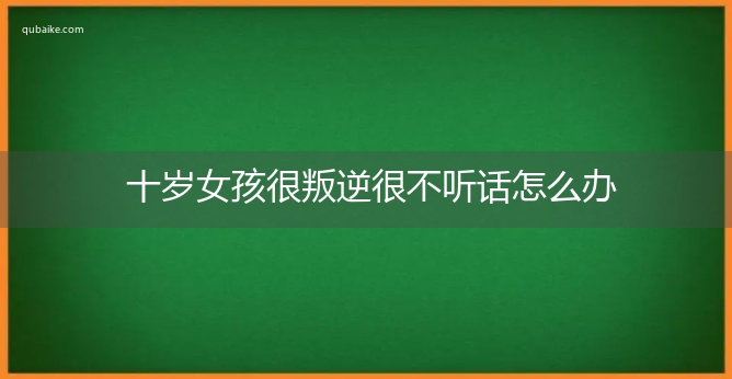 十岁女孩很叛逆很不听话怎么办