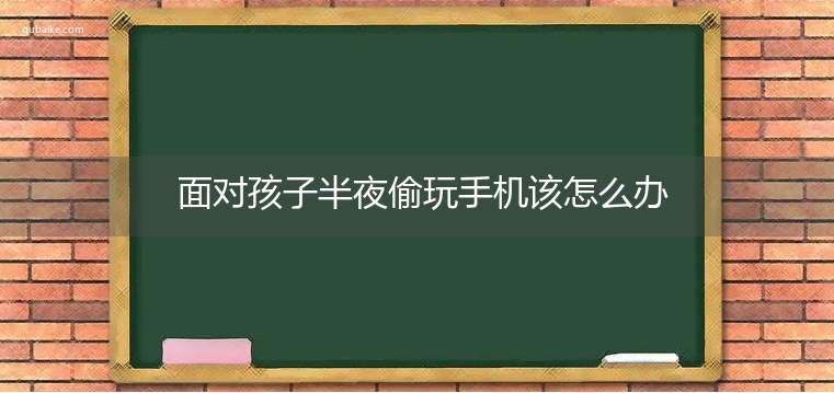 面对孩子半夜偷玩手机该怎么办