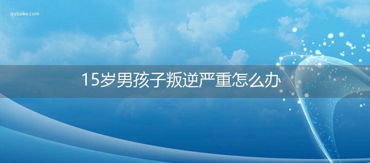 15岁男孩子叛逆严重怎么办