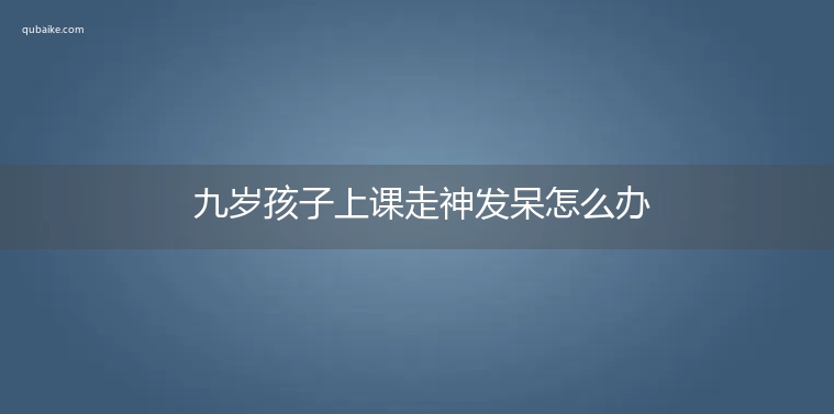 九岁孩子上课走神发呆怎么办