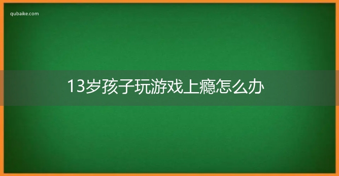 13岁孩子玩游戏上瘾怎么办