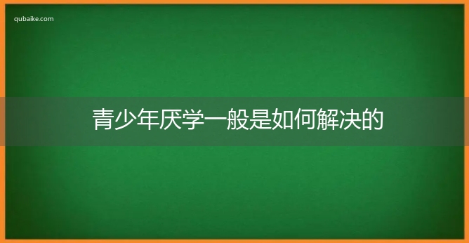 青少年厌学一般是如何解决的