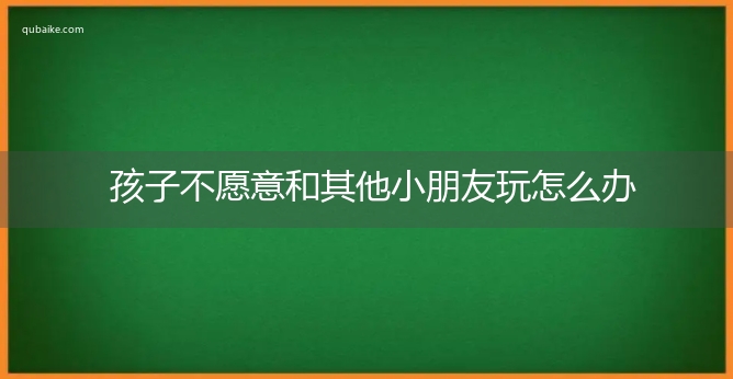 孩子不愿意和其他小朋友玩怎么办