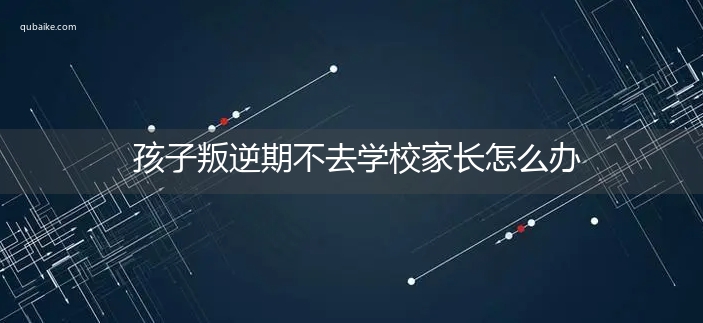 孩子叛逆期不去学校家长怎么办