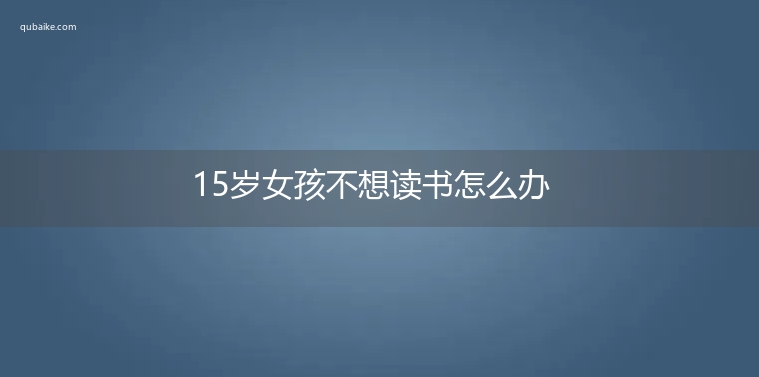 15岁女孩不想读书怎么办