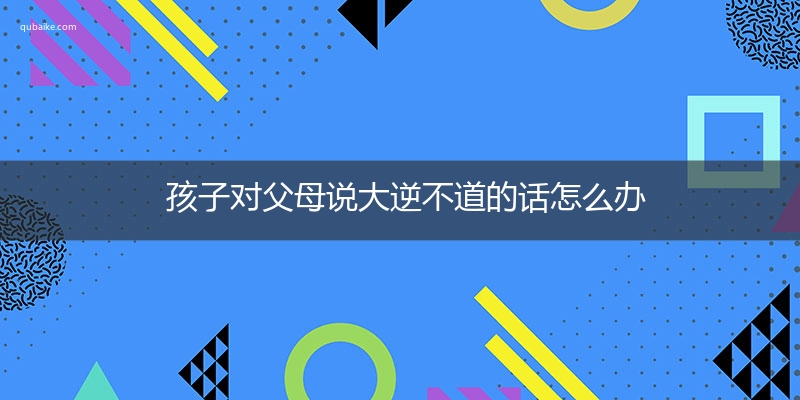 孩子对父母说大逆不道的话怎么办