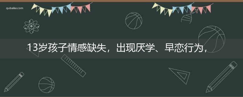 13岁孩子情感缺失，出现厌学、早恋行为，家长如何正确应对？