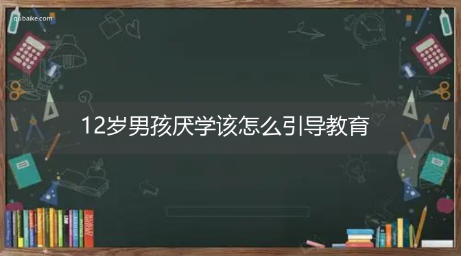 12岁男孩厌学该怎么引导教育