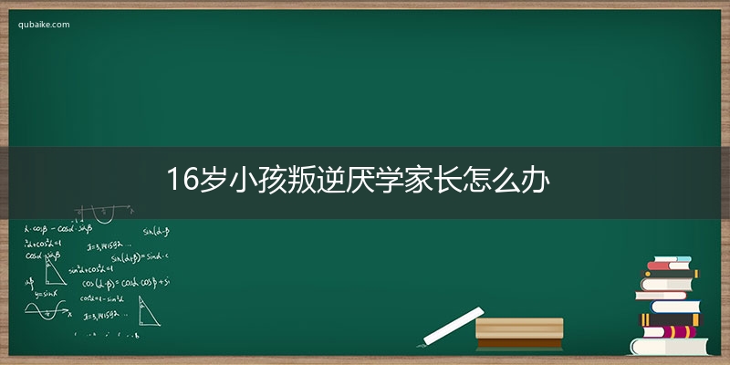 16岁小孩叛逆厌学家长怎么办