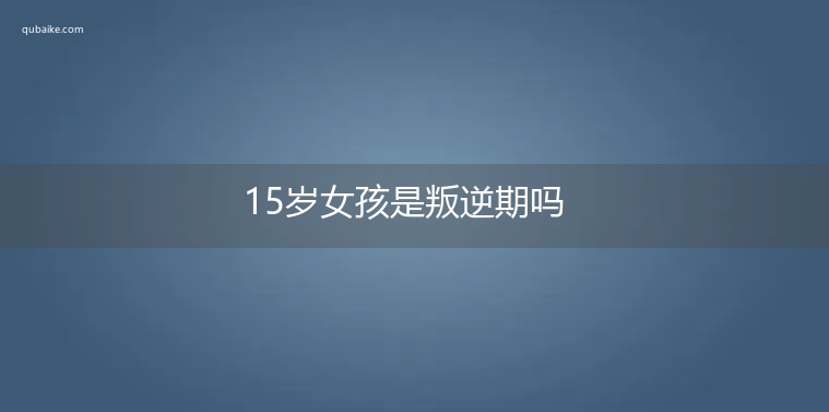 15岁女孩是叛逆期吗