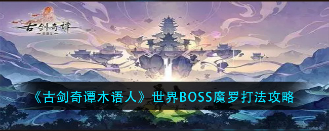 古剑奇谭木语人世界BOSS魔罗怎么击败 魔罗拥有哪些能力