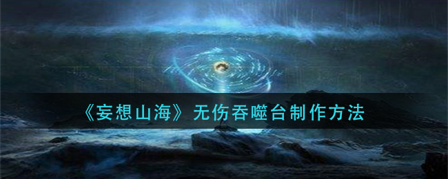 妄想山海无伤吞噬台怎么做_无伤吞噬台制作方法